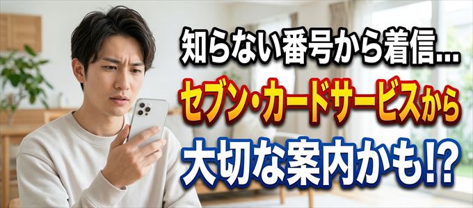 その電話番号はセブン・カードサービスから大切なお知らせかも？