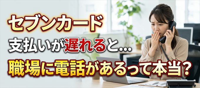 セブンカードの支払いが遅れると職場に電話が掛かってくるのは本当？
